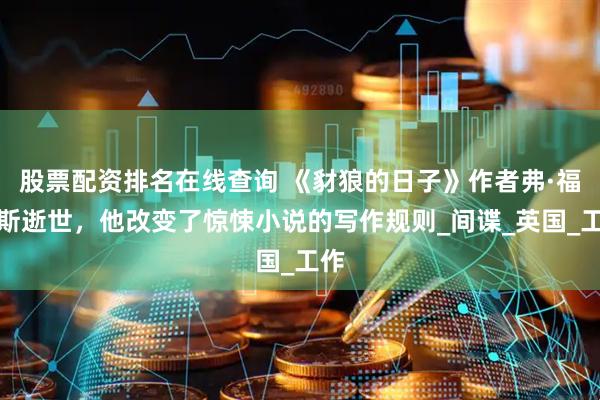 股票配资排名在线查询 《豺狼的日子》作者弗·福赛斯逝世,他改变了惊悚小说的写作规则_间谍_英国_工作