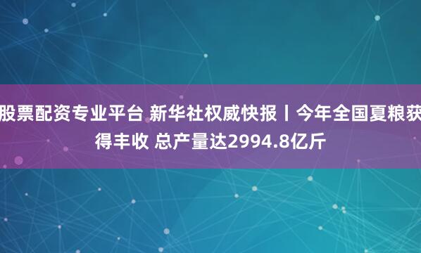 股票配资专业平台 新华社权威快报丨今年全国夏粮获得丰收 总产量达2994.8亿斤