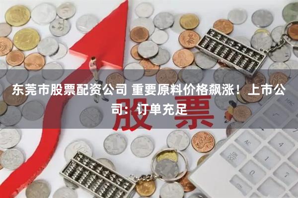 东莞市股票配资公司 重要原料价格飙涨！上市公司：订单充足