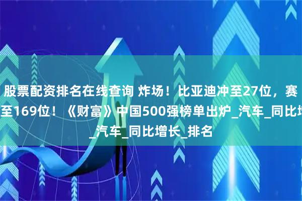 股票配资排名在线查询 炸场！比亚迪冲至27位，赛力斯飙升至169位！《财富》中国500强榜单出炉_汽车_同比增长_排名