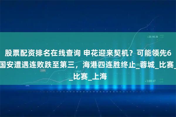 股票配资排名在线查询 申花迎来契机？可能领先6分！国安遭遇连败跌至第三，海港四连胜终止_蓉城_比赛_上海
