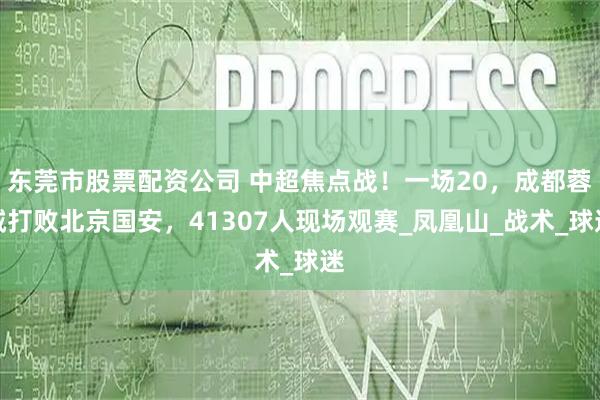 东莞市股票配资公司 中超焦点战！一场20，成都蓉城打败北京国安，41307人现场观赛_凤凰山_战术_球迷
