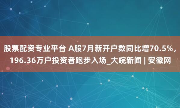 股票配资专业平台 A股7月新开户数同比增70.5%，196.36万户投资者跑步入场_大皖新闻 | 安徽网