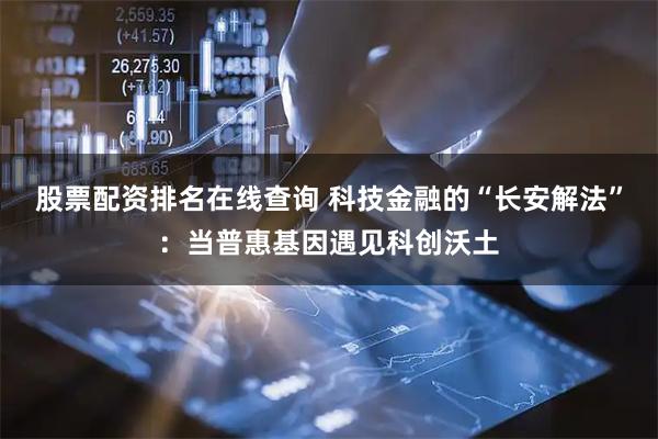 股票配资排名在线查询 科技金融的“长安解法”：当普惠基因遇见科创沃土