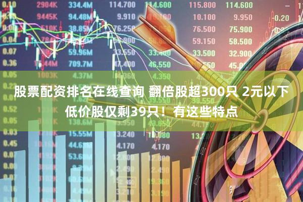 股票配资排名在线查询 翻倍股超300只 2元以下低价股仅剩39只！有这些特点