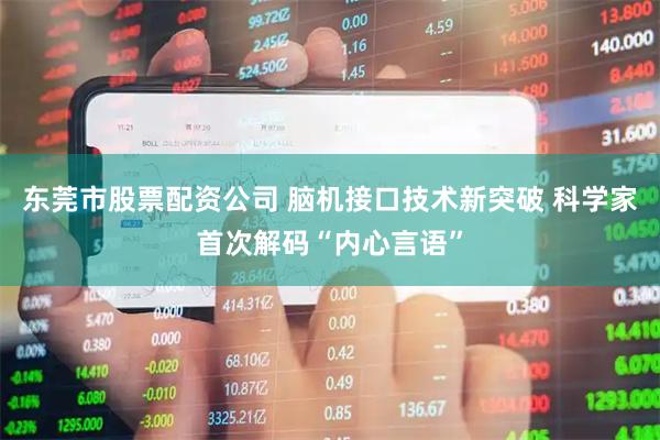 东莞市股票配资公司 脑机接口技术新突破 科学家首次解码“内心言语”