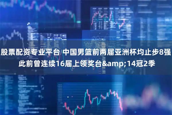 股票配资专业平台 中国男篮前两届亚洲杯均止步8强 此前曾连续16届上领奖台&14冠2季