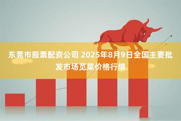 东莞市股票配资公司 2025年8月9日全国主要批发市场苋菜价格行情