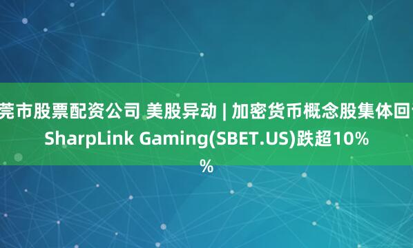 东莞市股票配资公司 美股异动 | 加密货币概念股集体回调 SharpLink Gaming(SBET.US)跌超10%