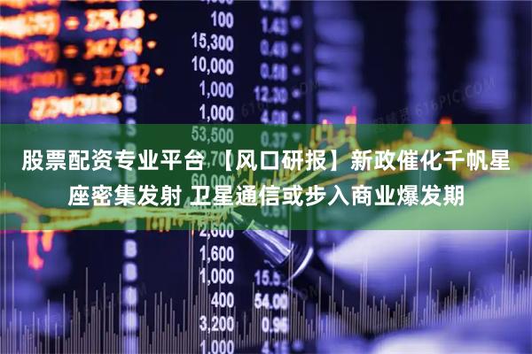 股票配资专业平台 【风口研报】新政催化千帆星座密集发射 卫星通信或步入商业爆发期
