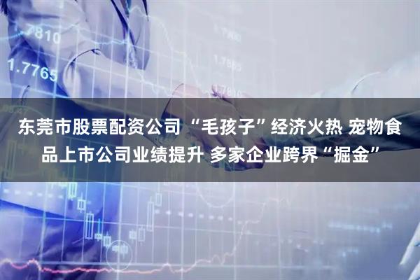东莞市股票配资公司 “毛孩子”经济火热 宠物食品上市公司业绩提升 多家企业跨界“掘金”