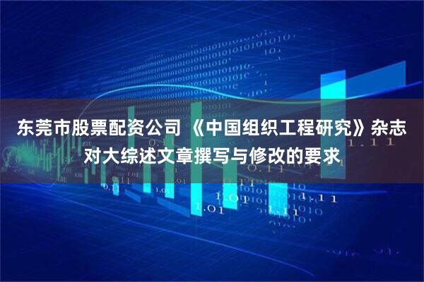 东莞市股票配资公司 《中国组织工程研究》杂志对大综述文章撰写与修改的要求