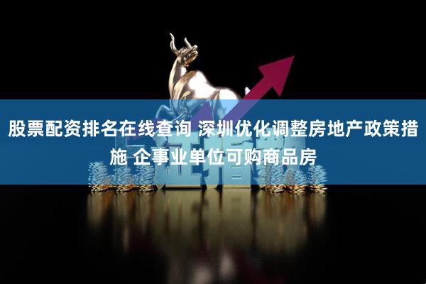 股票配资排名在线查询 深圳优化调整房地产政策措施 企事业单位可购商品房