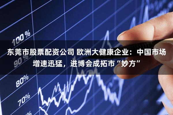 东莞市股票配资公司 欧洲大健康企业：中国市场增速迅猛，进博会成拓市“妙方”