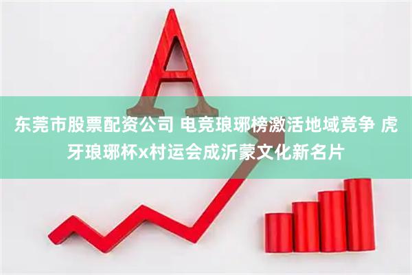 东莞市股票配资公司 电竞琅琊榜激活地域竞争 虎牙琅琊杯x村运会成沂蒙文化新名片