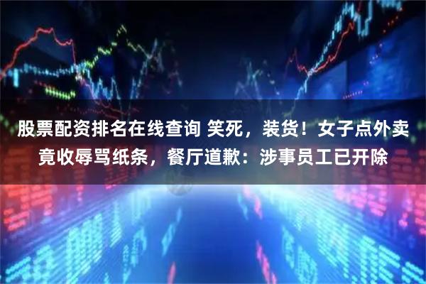 股票配资排名在线查询 笑死，装货！女子点外卖竟收辱骂纸条，餐厅道歉：涉事员工已开除
