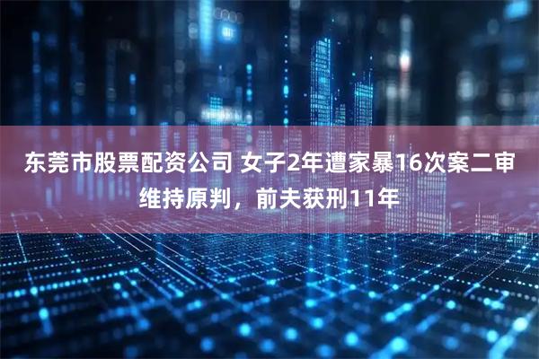 东莞市股票配资公司 女子2年遭家暴16次案二审维持原判，前夫获刑11年