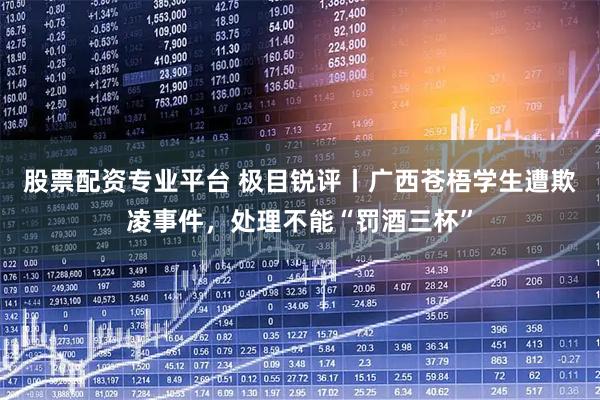 股票配资专业平台 极目锐评丨广西苍梧学生遭欺凌事件，处理不能“罚酒三杯”