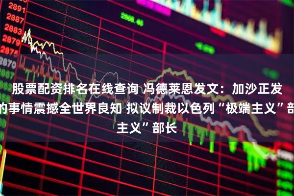 股票配资排名在线查询 冯德莱恩发文：加沙正发生的事情震撼全世界良知 拟议制裁以色列“极端主义”部长