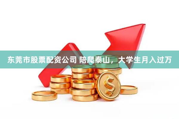 东莞市股票配资公司 陪爬泰山，大学生月入过万
