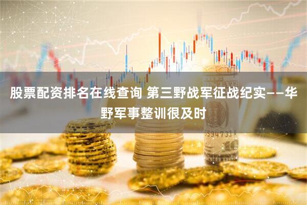 股票配资排名在线查询 第三野战军征战纪实——华野军事整训很及时