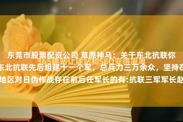 东莞市股票配资公司 草原神马:关于东北抗联你知道多少一九三六年,东北抗联先后组建十一个军,总兵力三万余众,坚持在南满、北满和吉东地区对日伪作战存在前后任军长的有:抗联三军军长赵尚志烈士,继任军长许亨植烈士抗联四军军...