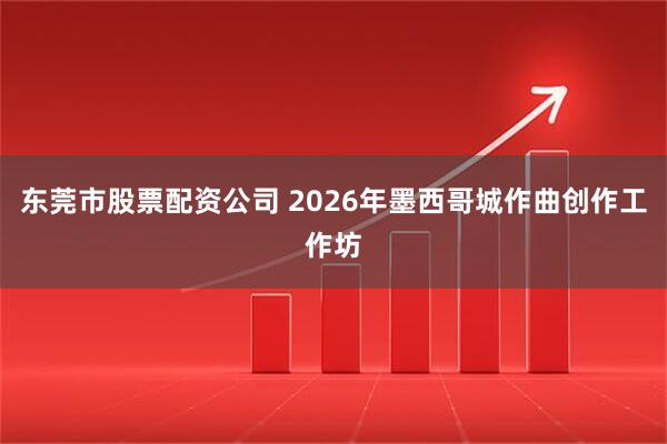 东莞市股票配资公司 2026年墨西哥城作曲创作工作坊