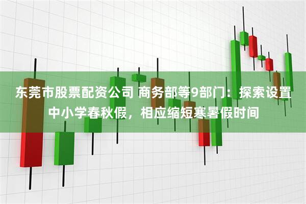 东莞市股票配资公司 商务部等9部门：探索设置中小学春秋假，相应缩短寒暑假时间