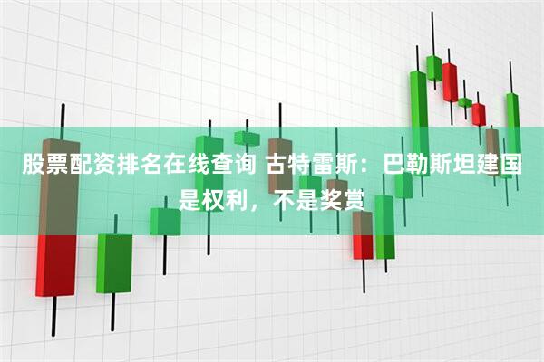 股票配资排名在线查询 古特雷斯：巴勒斯坦建国是权利，不是奖赏