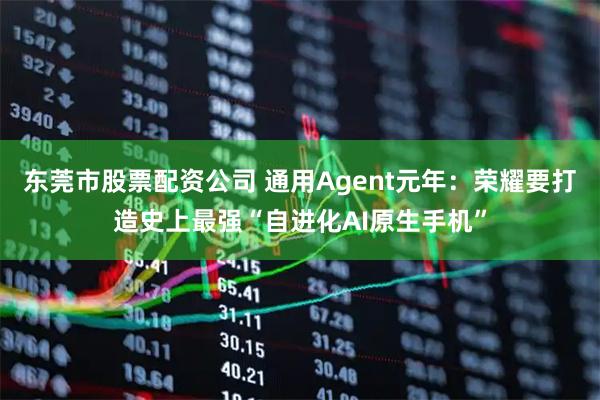 东莞市股票配资公司 通用Agent元年：荣耀要打造史上最强“自进化AI原生手机”