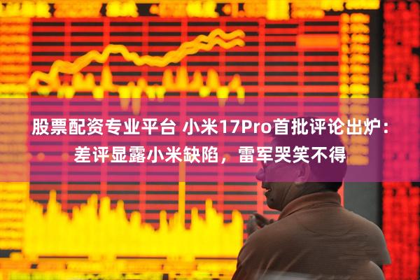 股票配资专业平台 小米17Pro首批评论出炉：差评显露小米缺陷，雷军哭笑不得