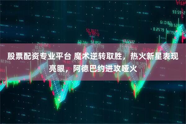 股票配资专业平台 魔术逆转取胜，热火新星表现亮眼，阿德巴约进攻哑火