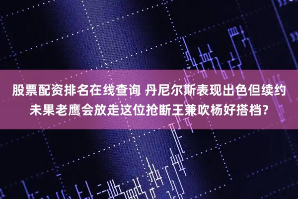 股票配资排名在线查询 丹尼尔斯表现出色但续约未果老鹰会放走这位抢断王兼吹杨好搭档？