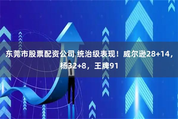 东莞市股票配资公司 统治级表现！威尔逊28+14，杨32+8，王牌91