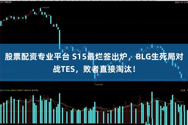 股票配资专业平台 S15最烂签出炉,BLG生死局对战TES,败者直接淘汰!