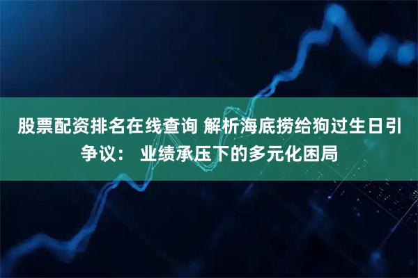 股票配资排名在线查询 解析海底捞给狗过生日引争议： 业绩承压下的多元化困局