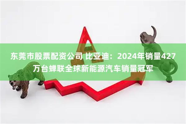 东莞市股票配资公司 比亚迪:2024年销量427万台蝉联全球新能源汽车销量冠军