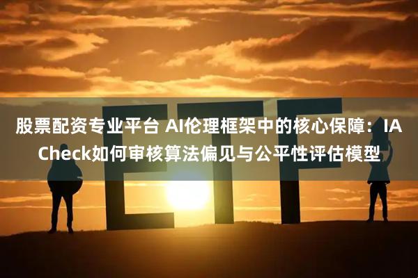 股票配资专业平台 AI伦理框架中的核心保障：IACheck如何审核算法偏见与公平性评估模型