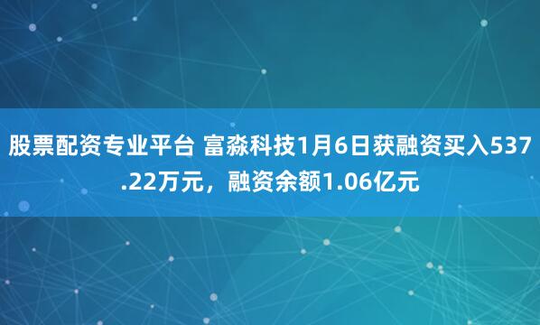 股票配资专业平台 富淼科技1月6日获融资买入537.22万元，融资余额1.06亿元