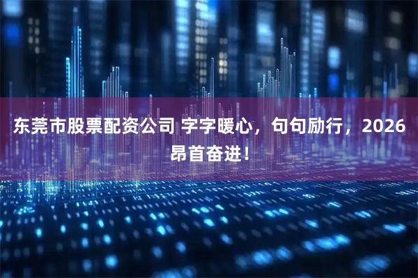 东莞市股票配资公司 字字暖心，句句励行，2026昂首奋进！
