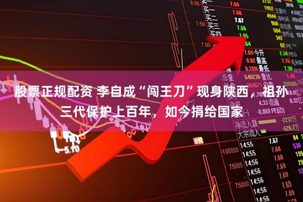 股票正规配资 李自成“闯王刀”现身陕西，祖孙三代保护上百年，如今捐给国家