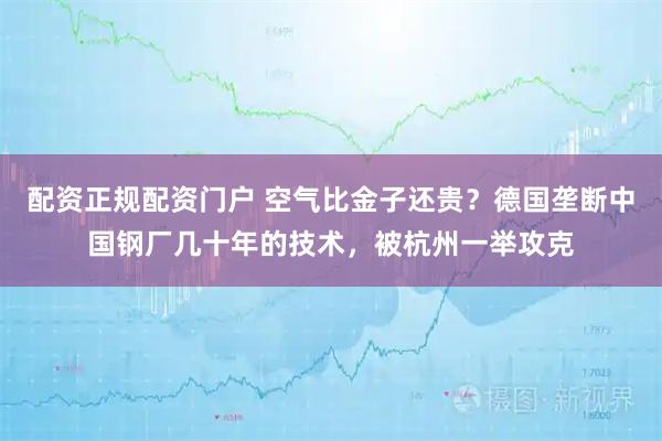 配资正规配资门户 空气比金子还贵？德国垄断中国钢厂几十年的技术，被杭州一举攻克