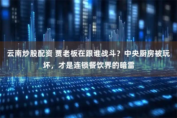 云南炒股配资 贾老板在跟谁战斗?中央厨房被玩坏,才是连锁餐饮界的暗雷