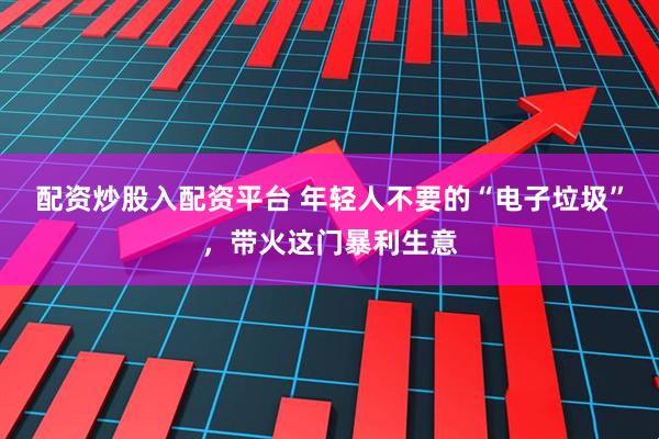 配资炒股入配资平台 年轻人不要的“电子垃圾”，带火这门暴利生意