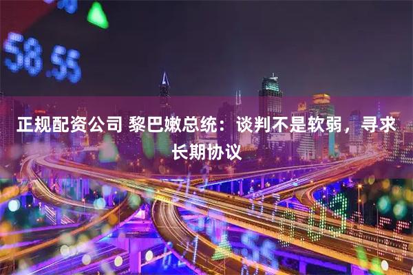 正规配资公司 黎巴嫩总统：谈判不是软弱，寻求长期协议