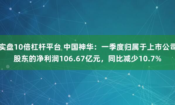 实盘10倍杠杆平台 中国神华：一季度归属于上市公司股东的净利润106.67亿元，同比减少10.7%