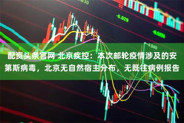 配资头条官网 北京疾控：本次邮轮疫情涉及的安第斯病毒，北京无自然宿主分布，无既往病例报告