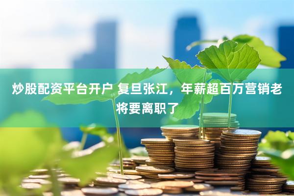 炒股配资平台开户 复旦张江,年薪超百万营销老将要离职了