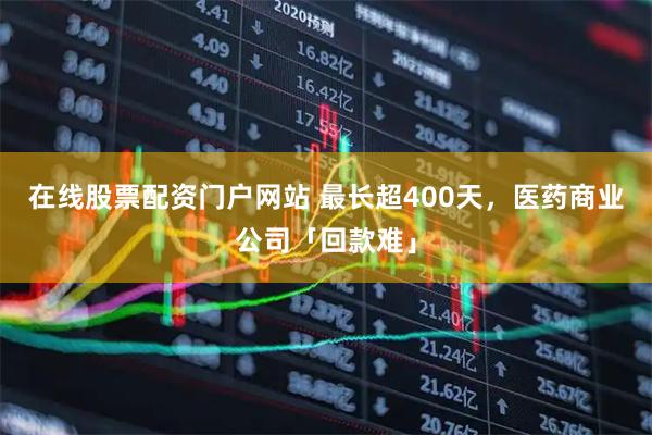 在线股票配资门户网站 最长超400天，医药商业公司「回款难」