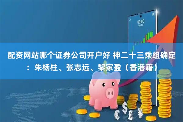 配资网站哪个证券公司开户好 神二十三乘组确定：朱杨柱、张志远、黎家盈（香港籍）